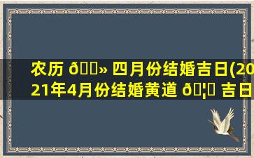 农历 🌻 四月份结婚吉日(2021年4月份结婚黄道 🦁 吉日哪几天)